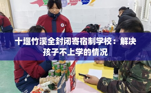 十堰竹溪全封闭寄宿制学校：解决孩子不上学的情况