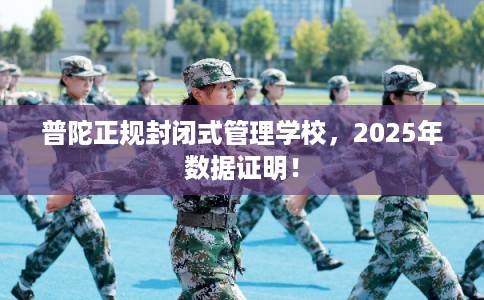 普陀正规封闭式管理学校，2025年数据证明！