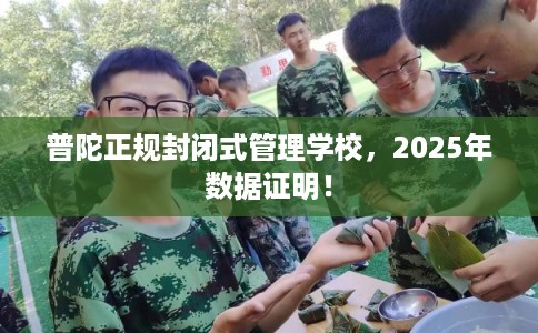 普陀正规封闭式管理学校，2025年数据证明！