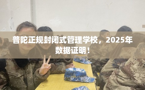 普陀正规封闭式管理学校，2025年数据证明！