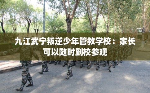 九江武宁叛逆少年管教学校：家长可以随时到校参观