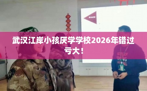 武汉江岸小孩厌学学校2026年错过亏大! 武汉江岸小孩厌学学校2026年错过亏大!