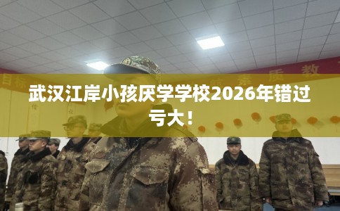 武汉江岸小孩厌学学校2026年错过亏大！