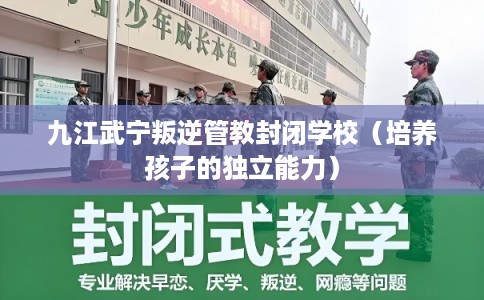 九江武宁叛逆管教封闭学校(培养孩子的独立能力) 九江武宁叛逆管教封闭学校(培养孩子的独立能力)