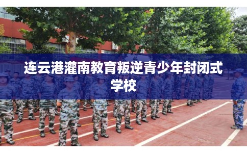 连云港灌南教育叛逆青少年封闭式学校