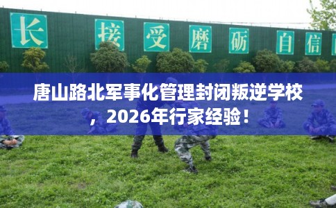 唐山路北军事化管理封闭叛逆学校，2026年行家经验！