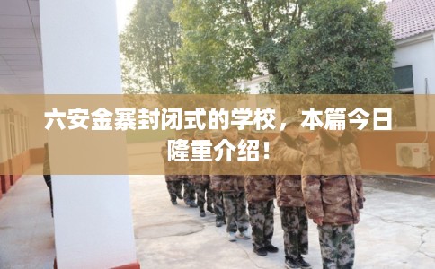 六安金寨封闭式的学校，本篇今日隆重介绍！