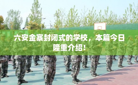 六安金寨封闭式的学校，本篇今日隆重介绍！