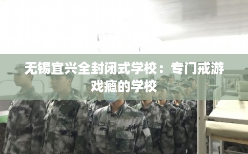 无锡宜兴全封闭式学校：专门戒游戏瘾的学校