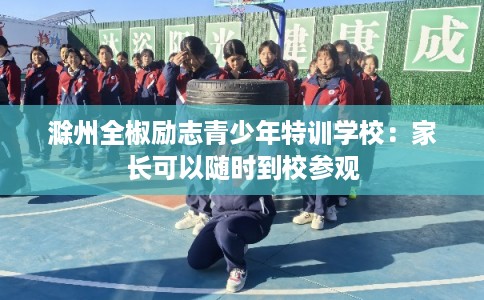 滁州全椒励志青少年特训学校：家长可以随时到校参观