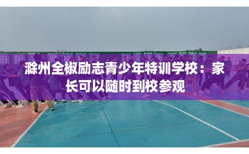 滁州全椒励志青少年特训学校：家长可以随时到校参观