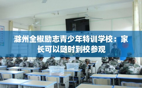 滁州全椒励志青少年特训学校：家长可以随时到校参观