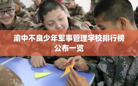 渝中不良少年军事管理学校排行榜公布一览