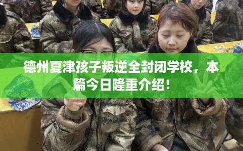 德州夏津孩子叛逆全封闭学校，本篇今日隆重介绍！