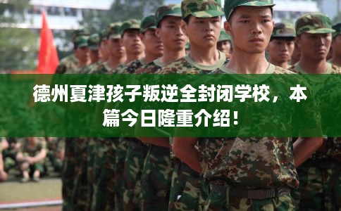 德州夏津孩子叛逆全封闭学校，本篇今日隆重介绍！