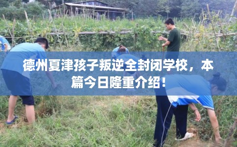 德州夏津孩子叛逆全封闭学校，本篇今日隆重介绍！