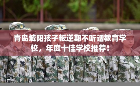 青岛城阳孩子叛逆期不听话教育学校，年度十佳学校推荐！