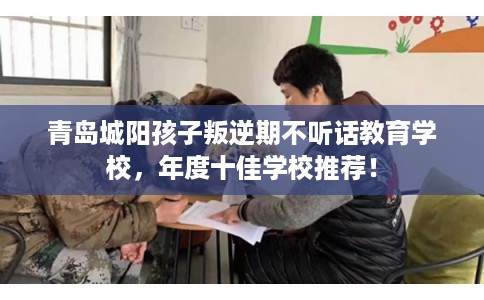 青岛城阳孩子叛逆期不听话教育学校，年度十佳学校推荐！