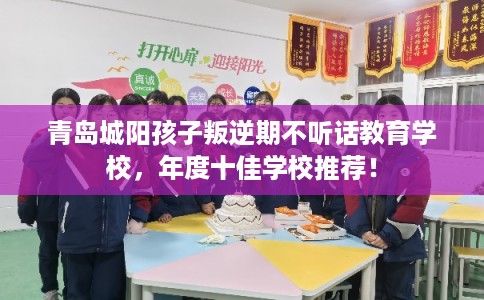 青岛城阳孩子叛逆期不听话教育学校，年度十佳学校推荐！