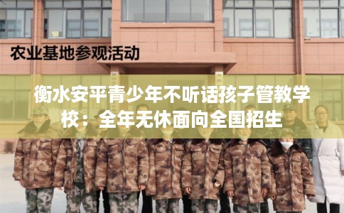 衡水安平青少年不听话孩子管教学校:全年无休面向全国招生 衡水安平青少年不听话孩子管教学校:全年无休面向全国招生