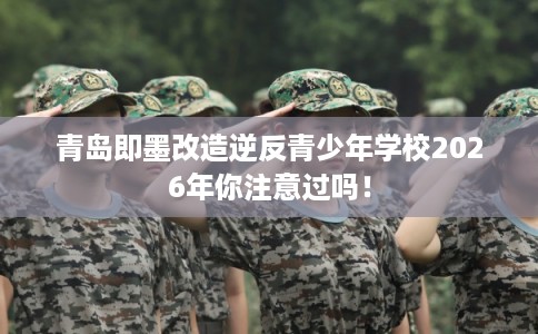 青岛即墨改造逆反青少年学校2026年你注意过吗！