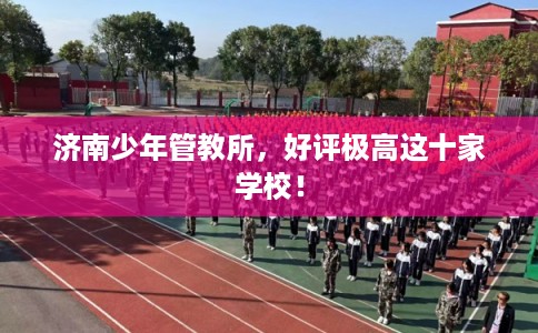 济南少年管教所，好评极高这十家学校！