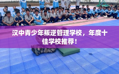 汉中青少年叛逆管理学校，年度十佳学校推荐！