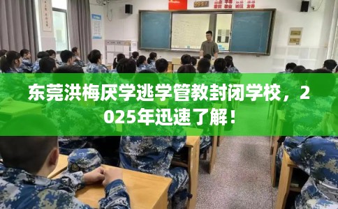 东莞洪梅厌学逃学管教封闭学校，2025年迅速了解！