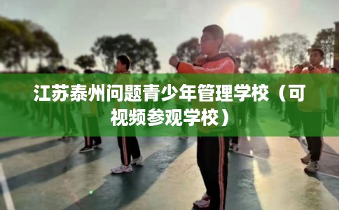 江苏泰州问题青少年管理学校(可视频参观学校) 江苏泰州问题青少年管理学校(可视频参观学校)