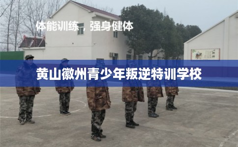 黄山徽州青少年叛逆特训学校