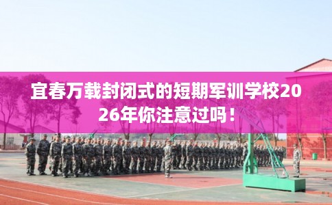 宜春万载封闭式的短期军训学校2026年你注意过吗！