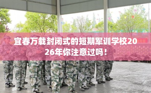 宜春万载封闭式的短期军训学校2026年你注意过吗！