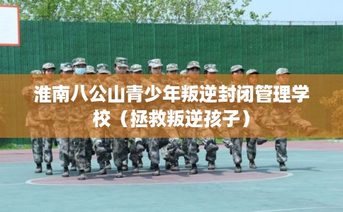 淮南八公山青少年叛逆封闭管理学校（拯救叛逆孩子）