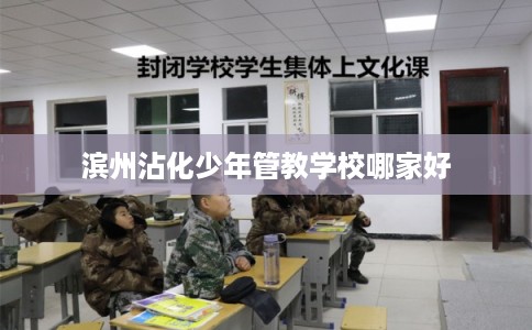 滨州沾化少年管教学校哪家好
