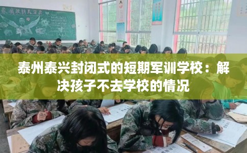 泰州泰兴封闭式的短期军训学校：解决孩子不去学校的情况