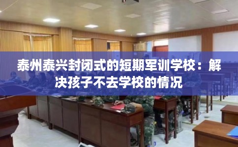泰州泰兴封闭式的短期军训学校：解决孩子不去学校的情况