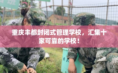 重庆丰都封闭式管理学校,汇集十家可靠的学校! 重庆丰都封闭式管理学校,汇集十家可靠的学校!