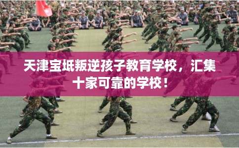 天津宝坻叛逆孩子教育学校，汇集十家可靠的学校！