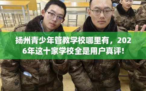 扬州青少年管教学校哪里有，2026年这十家学校全是用户真评!