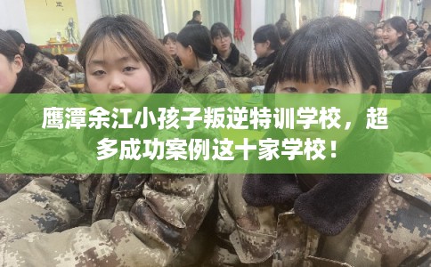 鹰潭余江小孩子叛逆特训学校,超多成功案例这十家学校! 鹰潭余江小孩子叛逆特训学校,超多成功案例这十家学校!