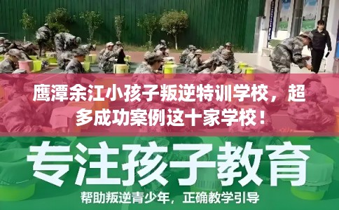 鹰潭余江小孩子叛逆特训学校，超多成功案例这十家学校！