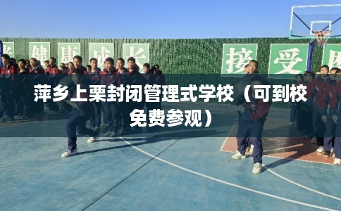 萍乡上栗封闭管理式学校（可到校免费参观）