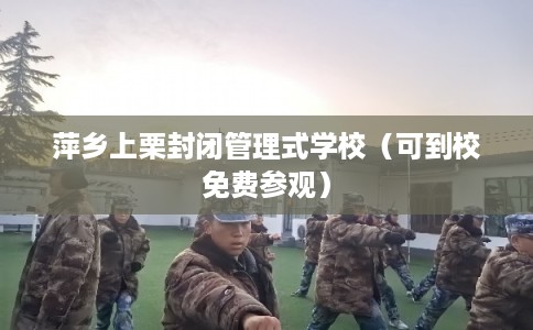 萍乡上栗封闭管理式学校（可到校免费参观）
