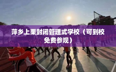 萍乡上栗封闭管理式学校（可到校免费参观）