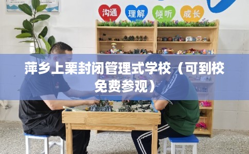 萍乡上栗封闭管理式学校（可到校免费参观）