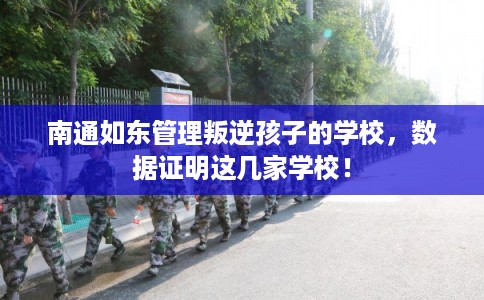 南通如东管理叛逆孩子的学校，数据证明这几家学校！