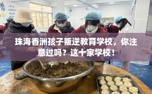 珠海香洲孩子叛逆教育学校，你注意过吗？这十家学校！