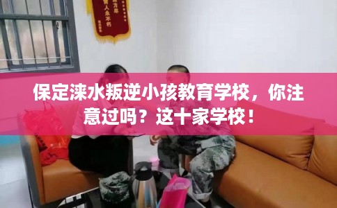 保定涞水叛逆小孩教育学校,你注意过吗?这十家学校! 保定涞水叛逆小孩教育学校,你注意过吗?这十家学校!