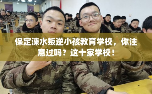 保定涞水叛逆小孩教育学校，你注意过吗？这十家学校！