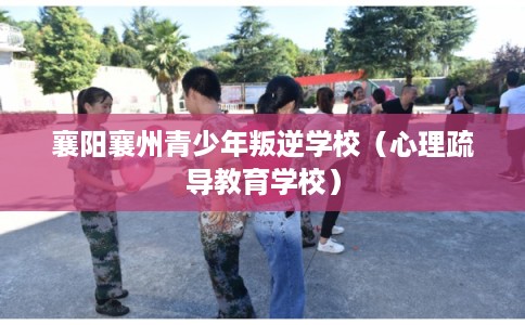 襄阳襄州青少年叛逆学校（心理疏导教育学校）